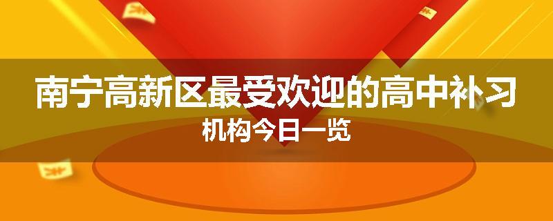 南宁高新区最受欢迎的高中补习机构今日一览