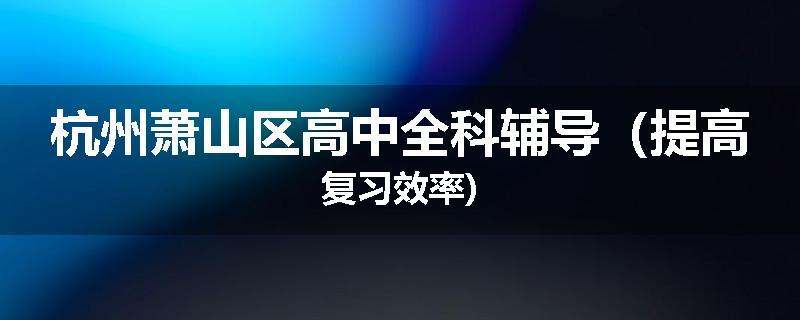 杭州萧山区高中全科辅导（提高复习效率)