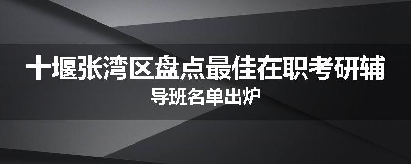 十堰张湾区盘点最佳在职考研辅导班名单出炉