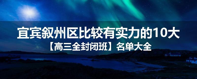 宜宾叙州区比较有实力的10大【高三全封闭班】名单大全