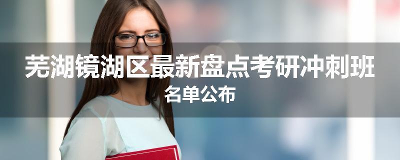 芜湖镜湖区最新盘点考研冲刺班名单公布