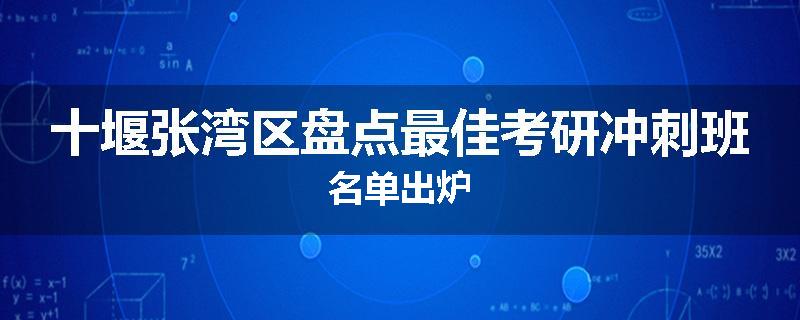 十堰张湾区盘点最佳考研冲刺班名单出炉