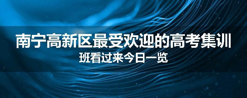 南宁高新区最受欢迎的高考集训班看过来今日一览