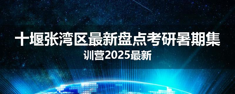 十堰张湾区最新盘点考研暑期集训营2025最新