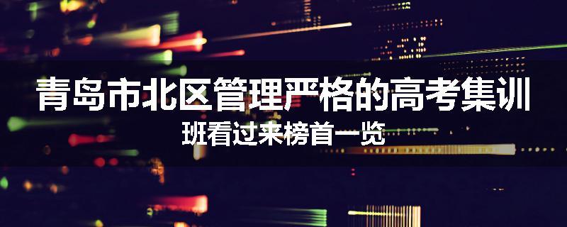 青岛市北区管理严格的高考集训班看过来榜首一览