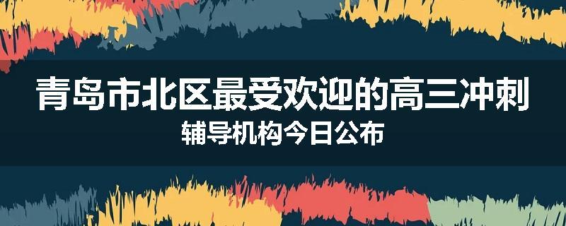 青岛市北区最受欢迎的高三冲刺辅导机构今日公布