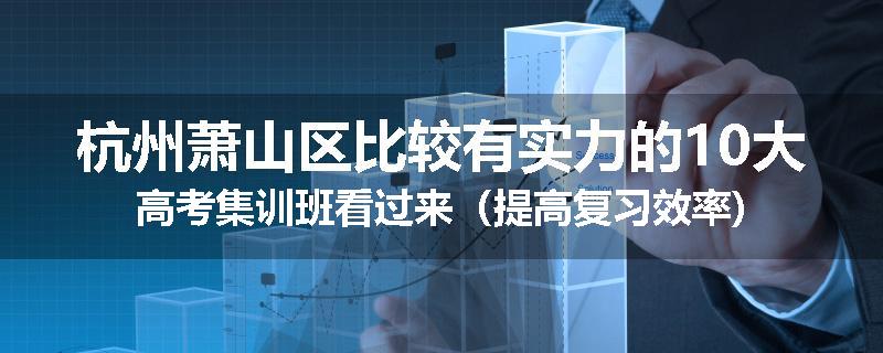 杭州萧山区比较有实力的10大高考集训班看过来（提高复习效率)