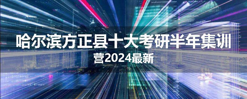 哈尔滨方正县十大考研半年集训营2024最新