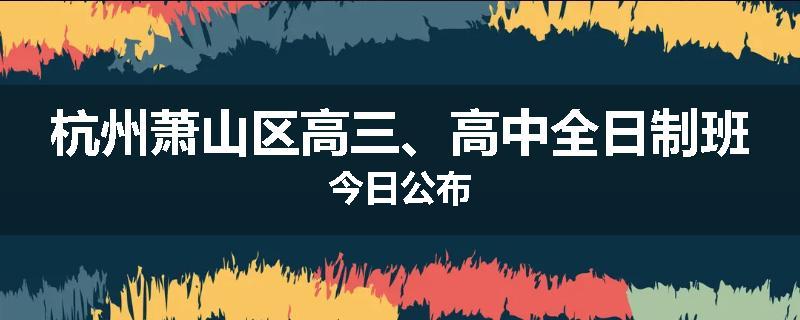 杭州萧山区高三、高中全日制班今日公布