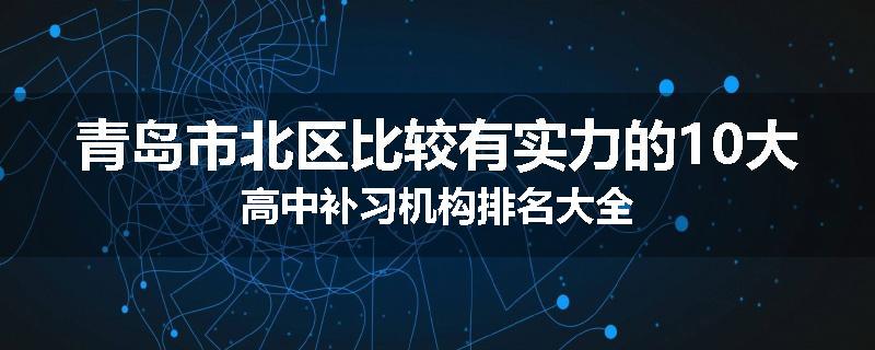 青岛市北区比较有实力的10大高中补习机构排名大全