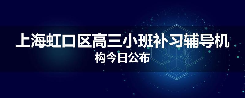 上海虹口区高三小班补习辅导机构今日公布