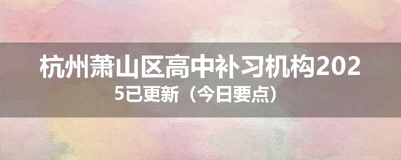 杭州萧山区高中补习机构2025已更新（今日要点）