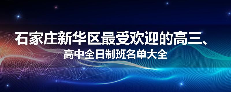 石家庄新华区最受欢迎的高三、高中全日制班名单大全