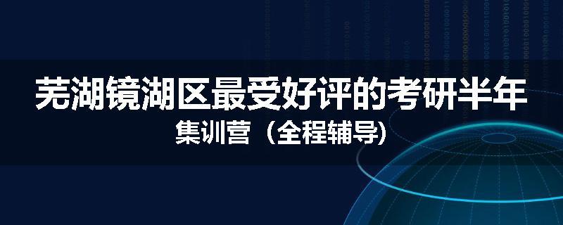 芜湖镜湖区最受好评的考研半年集训营（全程辅导)
