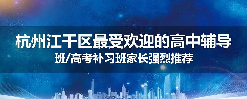 杭州江干区最受欢迎的高中辅导班/高考补习班家长强烈推荐