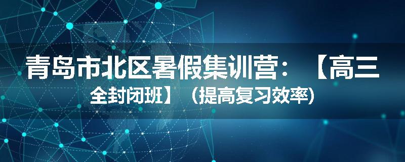 青岛市北区暑假集训营：【高三全封闭班】（提高复习效率)