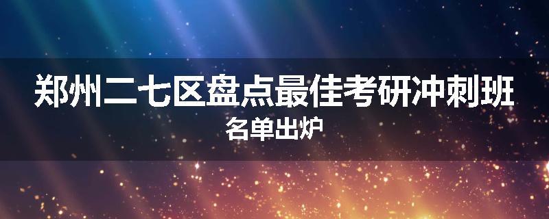 郑州二七区盘点最佳考研冲刺班名单出炉