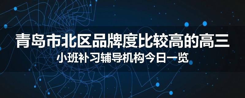 青岛市北区品牌度比较高的高三小班补习辅导机构今日一览
