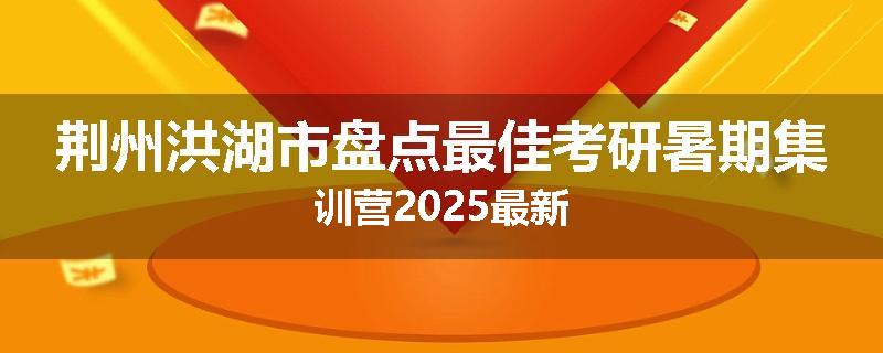荆州洪湖市盘点最佳考研暑期集训营2025最新