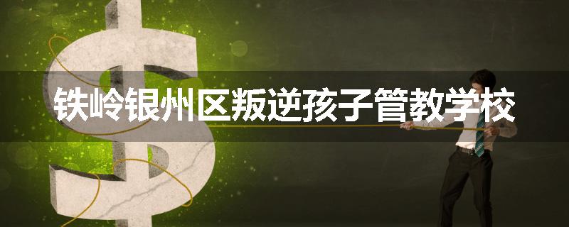 铁岭银州区叛逆孩子管教学校
