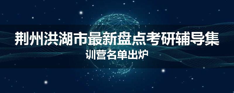 荆州洪湖市最新盘点考研辅导集训营名单出炉