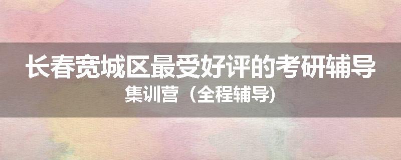 长春宽城区最受好评的考研辅导集训营（全程辅导)