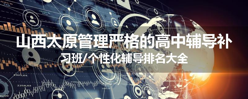 山西太原管理严格的高中辅导补习班/个性化辅导排名大全