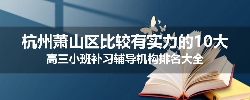 杭州萧山区比较有实力的10大高三小班补习辅导机构排名大全