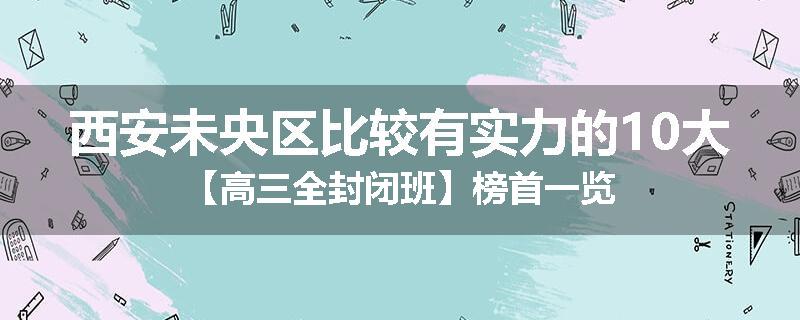 西安未央区比较有实力的10大【高三全封闭班】榜首一览