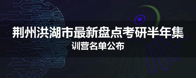 荆州洪湖市最新盘点考研半年集训营名单公布