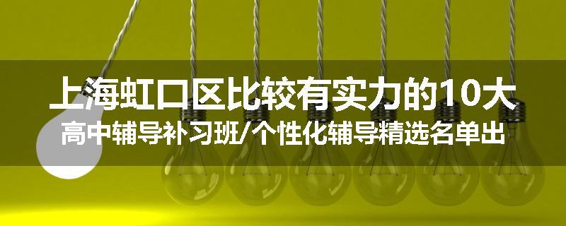 上海虹口区比较有实力的10大高中辅导补习班/个性化辅导精选名单出炉