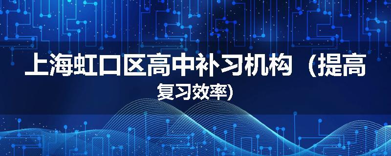 上海虹口区高中补习机构（提高复习效率)