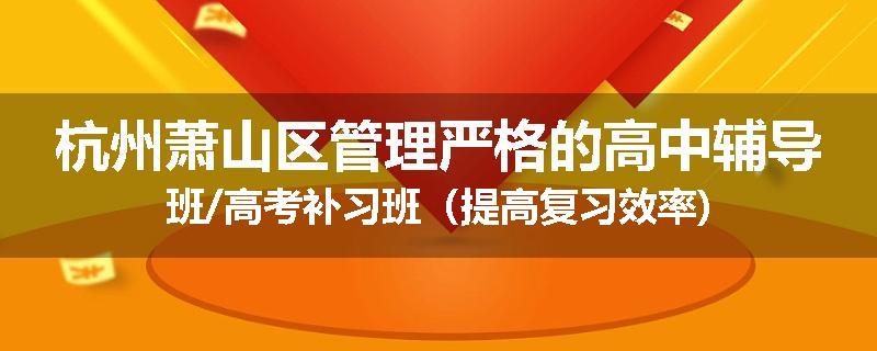 杭州萧山区管理严格的高中辅导班/高考补习班（提高复习效率)