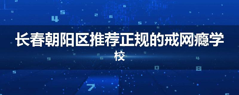 长春朝阳区推荐正规的戒网瘾学校