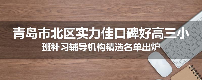 青岛市北区实力佳口碑好高三小班补习辅导机构精选名单出炉