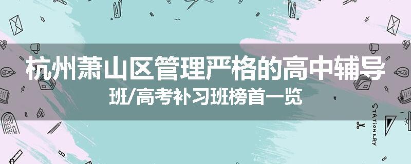 杭州萧山区管理严格的高中辅导班/高考补习班榜首一览