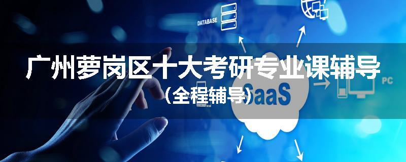 广州萝岗区十大考研专业课辅导（全程辅导)