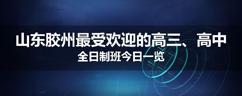 山东胶州最受欢迎的高三、高中全日制班今日一览