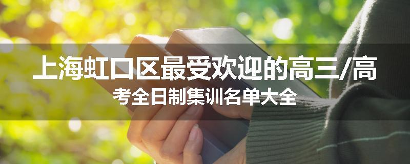 上海虹口区最受欢迎的高三/高考全日制集训名单大全