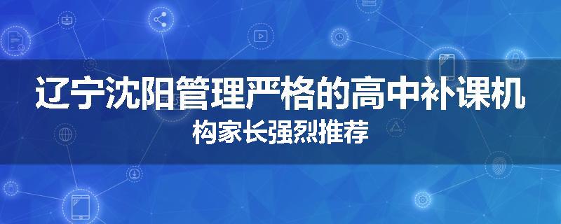 辽宁沈阳管理严格的高中补课机构家长强烈推荐