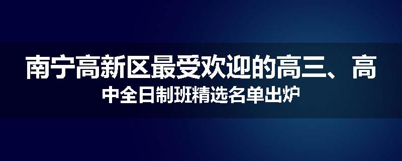 南宁高新区最受欢迎的高三、高中全日制班精选名单出炉