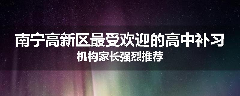 南宁高新区最受欢迎的高中补习机构家长强烈推荐