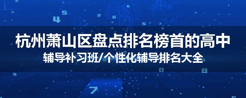 杭州萧山区盘点排名榜首的高中辅导补习班/个性化辅导排名大全