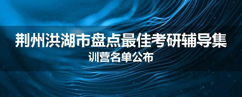 荆州洪湖市盘点最佳考研辅导集训营名单公布