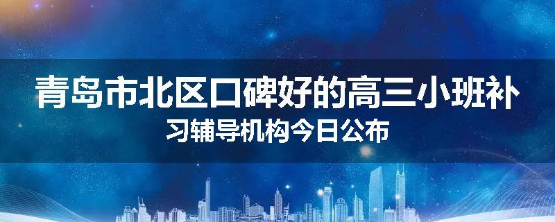 青岛市北区口碑好的高三小班补习辅导机构今日公布