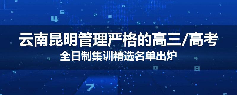 云南昆明管理严格的高三/高考全日制集训精选名单出炉