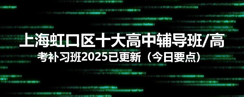 上海虹口区十大高中辅导班/高考补习班2025已更新（今日要点）