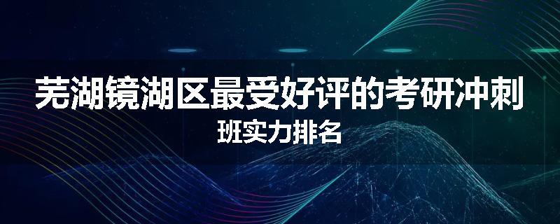 芜湖镜湖区最受好评的考研冲刺班实力排名