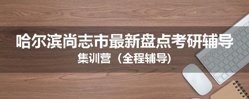 哈尔滨尚志市最新盘点考研辅导集训营（全程辅导)