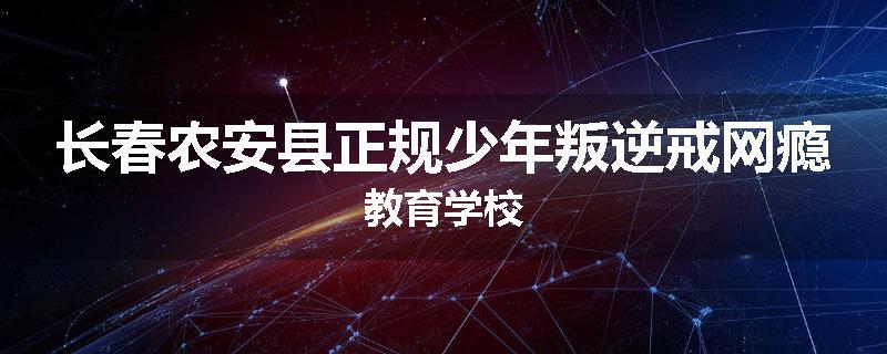 长春农安县正规少年叛逆戒网瘾教育学校
